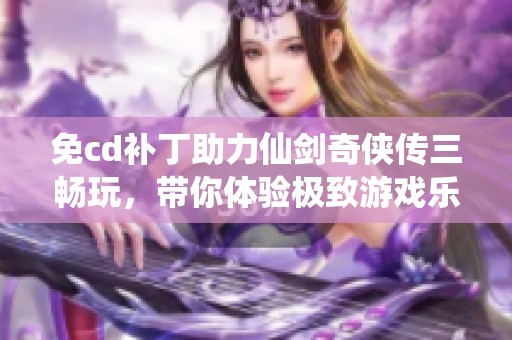 免cd补丁助力仙剑奇侠传三畅玩，带你体验极致游戏乐趣