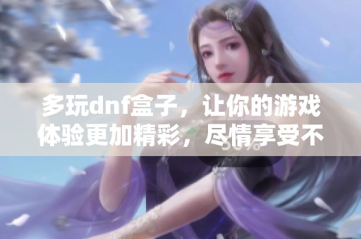 多玩dnf盒子，让你的游戏体验更加精彩，尽情享受不一样的乐趣