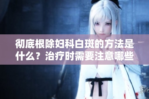 彻底根除妇科白斑的方法是什么？治疗时需要注意哪些方面？