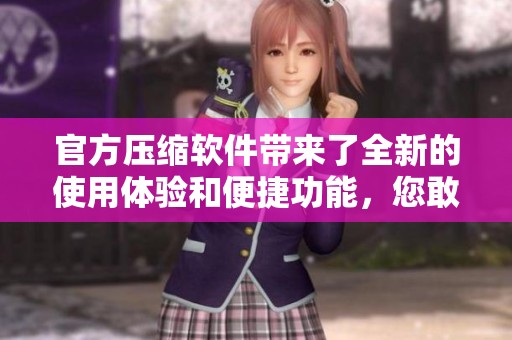 官方压缩软件带来了全新的使用体验和便捷功能，您敢来试试吗