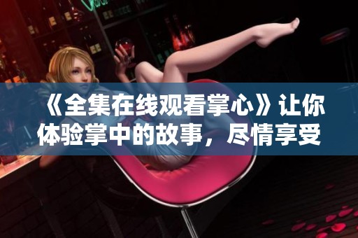 《全集在线观看掌心》让你体验掌中的故事，尽情享受观看乐趣！