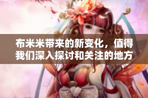 布米米带来的新变化，值得我们深入探讨和关注的地方