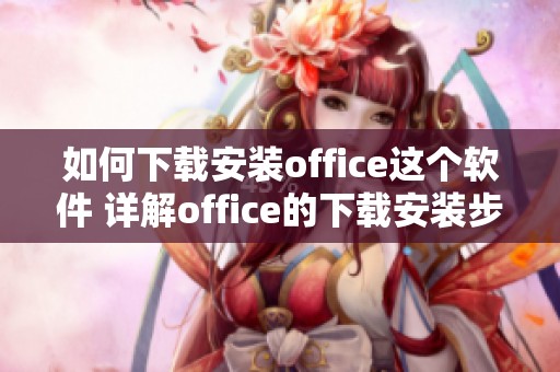 如何下载安装office这个软件 详解office的下载安装步骤与注意事项
