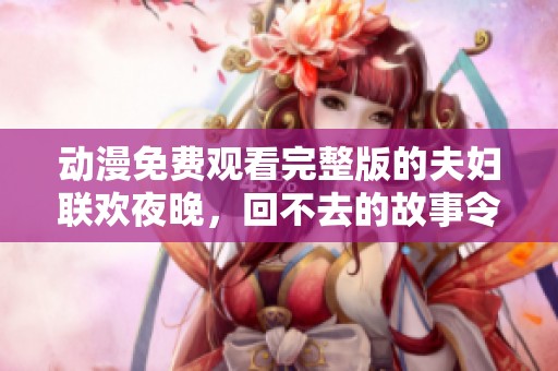 动漫免费观看完整版的夫妇联欢夜晚，回不去的故事令人唏嘘不已。