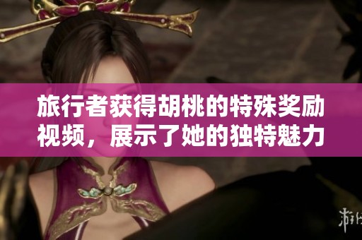 旅行者获得胡桃的特殊奖励视频，展示了她的独特魅力和惊喜内容。