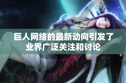 巨人网络的最新动向引发了业界广泛关注和讨论