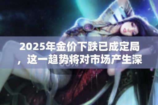 2025年金价下跌已成定局，这一趋势将对市场产生深远影响