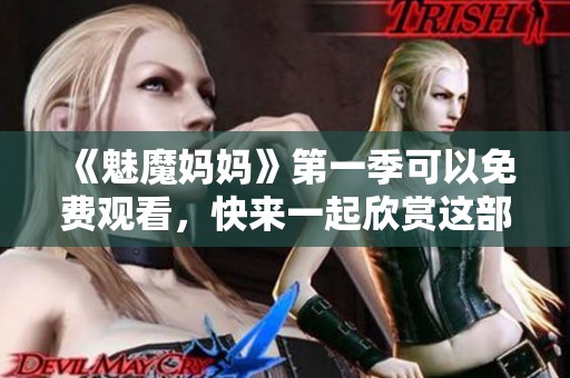 《魅魔妈妈》第一季可以免费观看，快来一起欣赏这部精彩作品吧