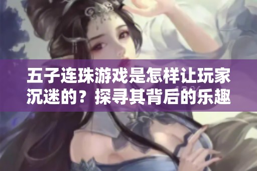 五子连珠游戏是怎样让玩家沉迷的？探寻其背后的乐趣与魅力所在。