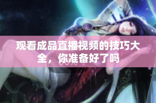 观看成品直播视频的技巧大全，你准备好了吗