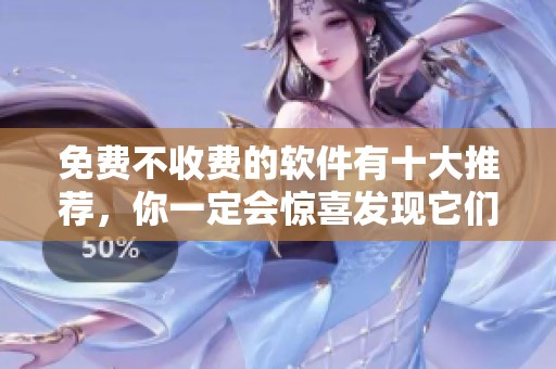 免费不收费的软件有十大推荐，你一定会惊喜发现它们的强大功能