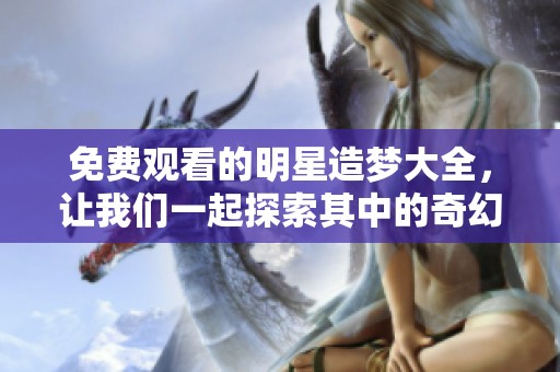 免费观看的明星造梦大全，让我们一起探索其中的奇幻世界吧