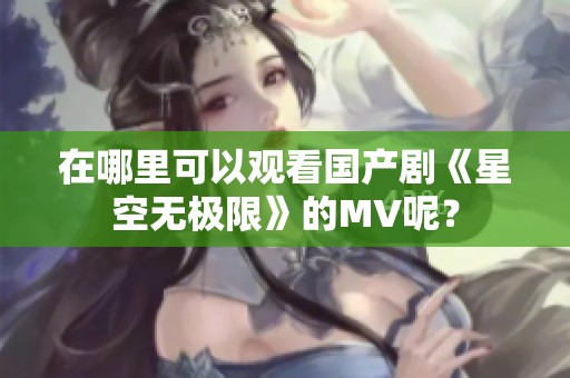 在哪里可以观看国产剧《星空无极限》的MV呢？
