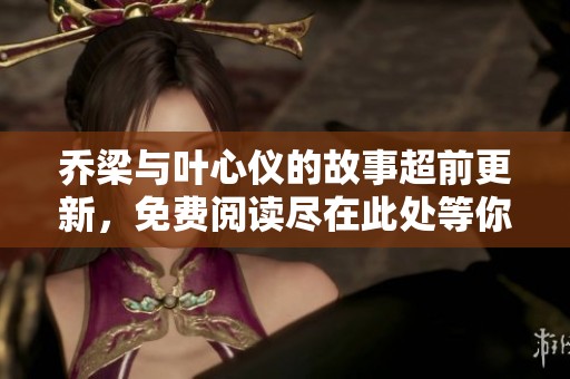 乔梁与叶心仪的故事超前更新，免费阅读尽在此处等你探索