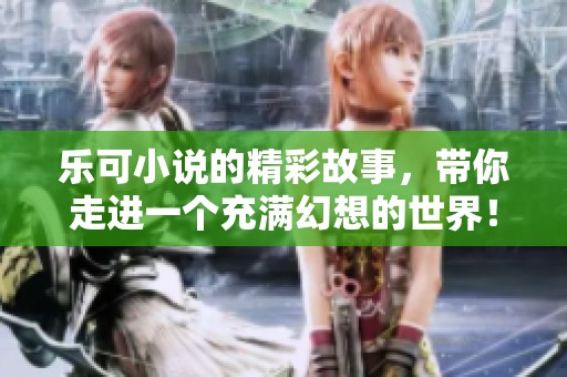 乐可小说的精彩故事，带你走进一个充满幻想的世界！