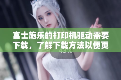 富士施乐的打印机驱动需要下载，了解下载方法以便更好的使用。