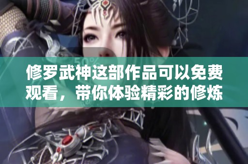 修罗武神这部作品可以免费观看，带你体验精彩的修炼之旅！