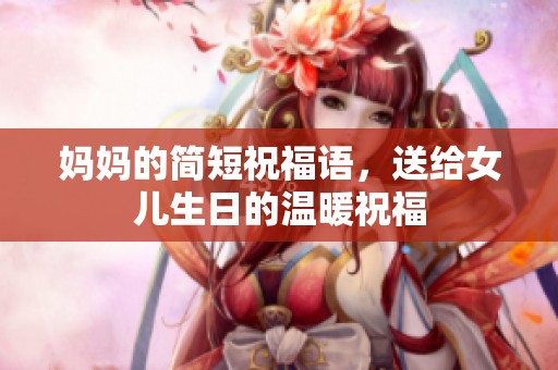 妈妈的简短祝福语，送给女儿生日的温暖祝福