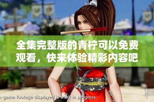全集完整版的青柠可以免费观看，快来体验精彩内容吧