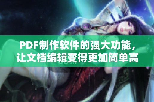 PDF制作软件的强大功能，让文档编辑变得更加简单高效