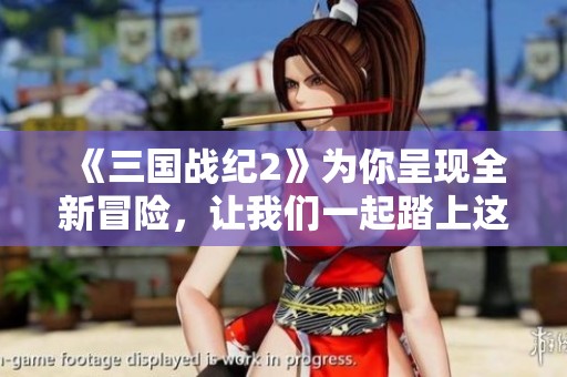 《三国战纪2》为你呈现全新冒险，让我们一起踏上这段史诗之旅