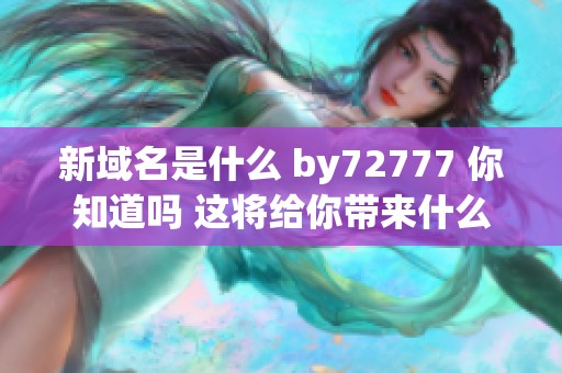新域名是什么 by72777 你知道吗 这将给你带来什么变化