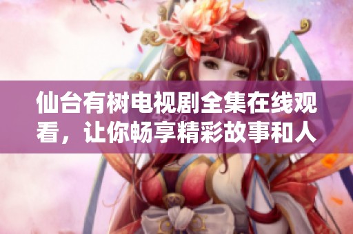 仙台有树电视剧全集在线观看，让你畅享精彩故事和人物情感。