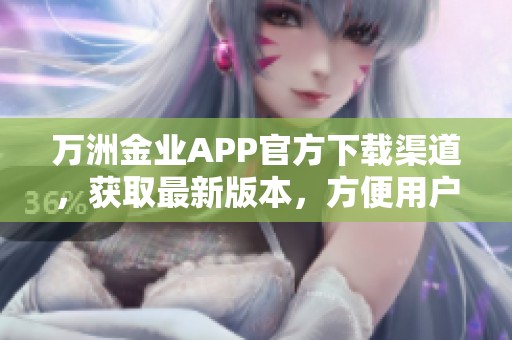 万洲金业APP官方下载渠道，获取最新版本，方便用户使用体验更佳