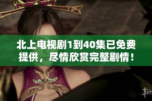 北上电视剧1到40集已免费提供，尽情欣赏完整剧情！