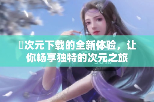 囧次元下载的全新体验，让你畅享独特的次元之旅