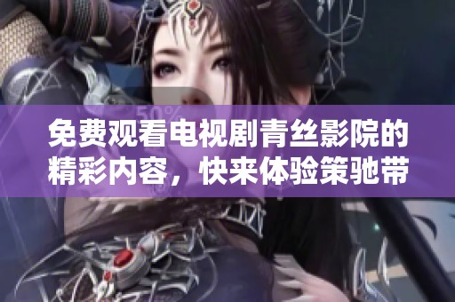 免费观看电视剧青丝影院的精彩内容，快来体验策驰带来的乐趣吧
