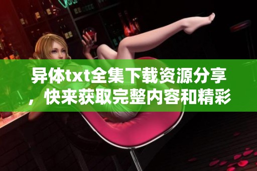 异体txt全集下载资源分享，快来获取完整内容和精彩章节！