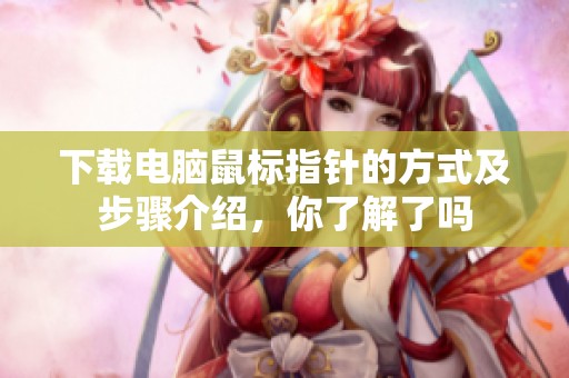 下载电脑鼠标指针的方式及步骤介绍，你了解了吗