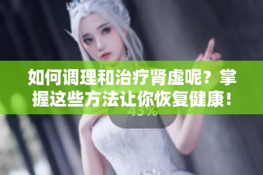 如何调理和治疗肾虚呢？掌握这些方法让你恢复健康！