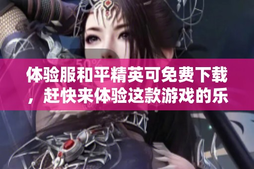 体验服和平精英可免费下载，赶快来体验这款游戏的乐趣吧！