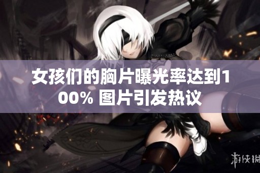 女孩们的胸片曝光率达到100% 图片引发热议
