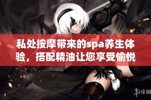 私处按摩带来的spa养生体验，搭配精油让您享受愉悦时光