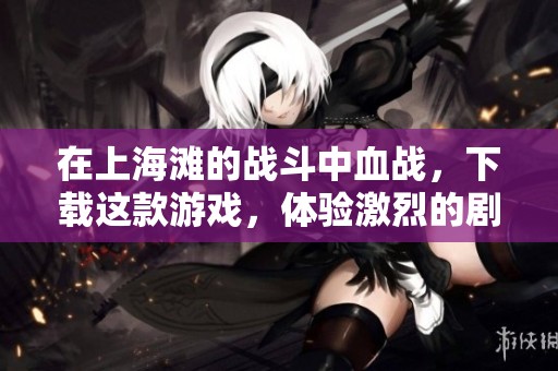 在上海滩的战斗中血战，下载这款游戏，体验激烈的剧情与历史交融