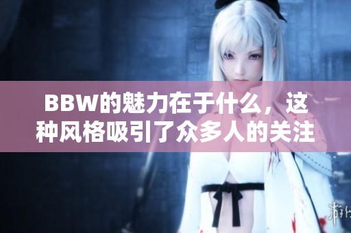 BBW的魅力在于什么，这种风格吸引了众多人的关注与喜爱