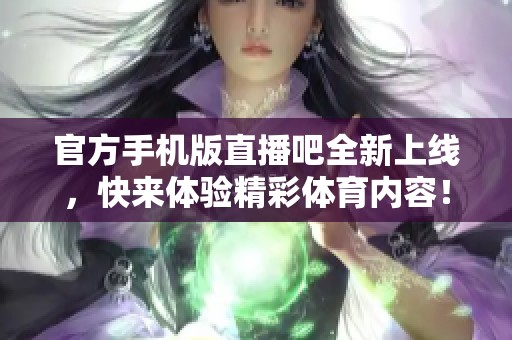 官方手机版直播吧全新上线，快来体验精彩**内容！
