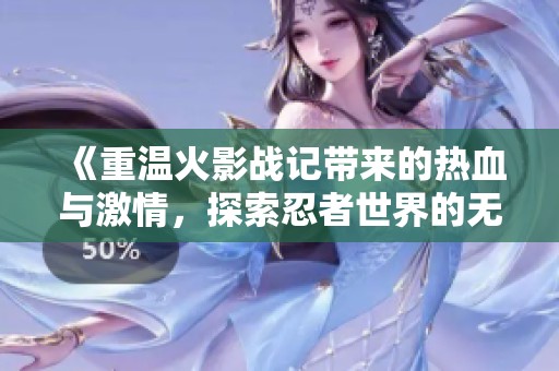 《重温火影战记带来的热血与激情，探索忍者世界的无限可能》