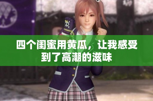 四个闺蜜用黄瓜，让我感受到了高潮的滋味