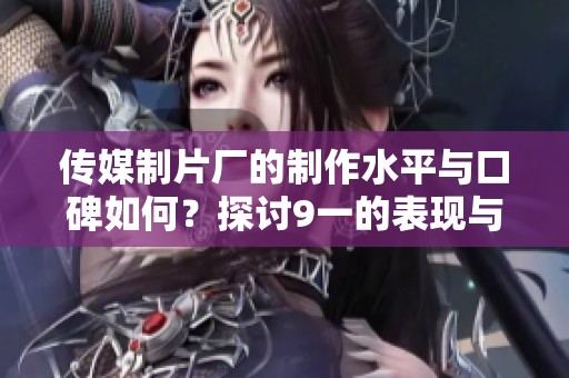 传媒制片厂的制作水平与口碑如何？探讨9一的表现与业内评价