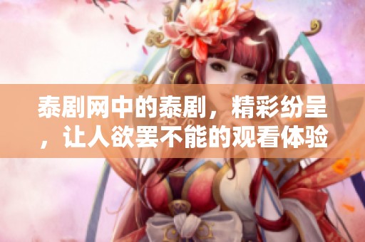 泰剧网中的泰剧，精彩纷呈，让人欲罢不能的观看体验！