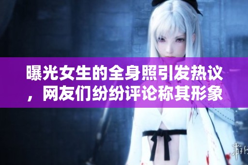 曝光女生的全身照引发热议，网友们纷纷评论称其形象多元化