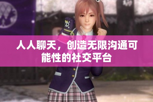 人人聊天，创造无限沟通可能性的社交平台