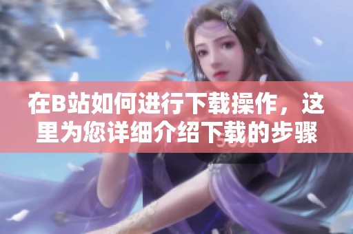 在B站如何进行下载操作，这里为您详细介绍下载的步骤和注意事项。