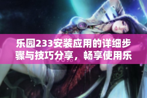 乐园233安装应用的详细步骤与技巧分享，畅享使用乐趣的最佳指南