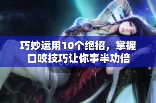 巧妙运用10个绝招，掌握口咬技巧让你事半功倍