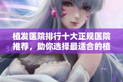 植发医院排行十大正规医院推荐，助你选择最适合的植发机构